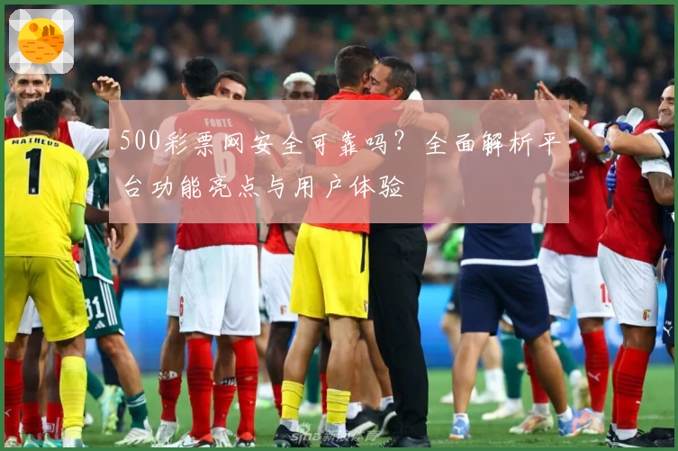 500彩票网安全可靠吗？全面解析平台功能亮点与用户体验