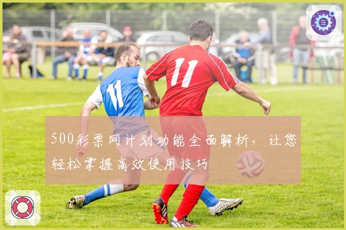 500彩票网计划功能全面解析，让您轻松掌握高效使用技巧