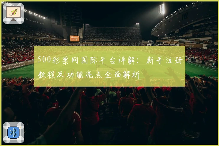 500彩票网国际平台详解：新手注册教程及功能亮点全面解析