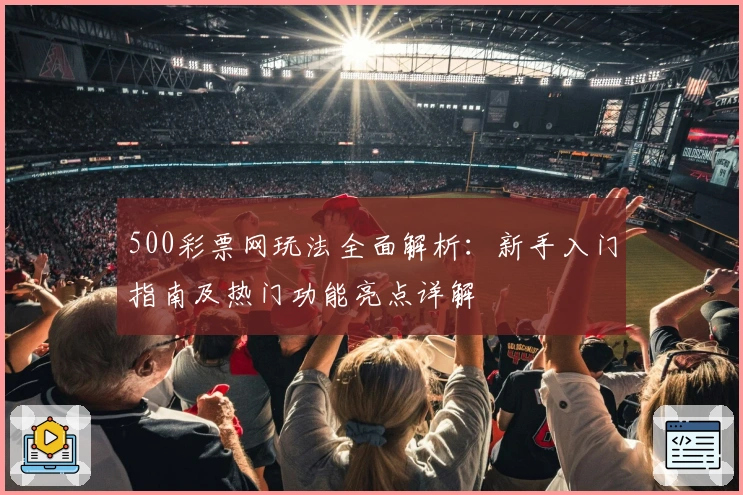 500彩票网玩法全面解析:新手入门指南及热门功能亮点详解