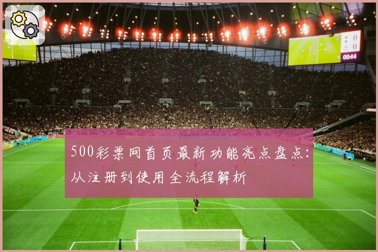 500彩票网首页最新功能亮点盘点：从注册到使用全流程解析