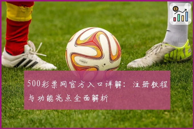 500彩票网官方入口详解:注册教程与功能亮点全面解析