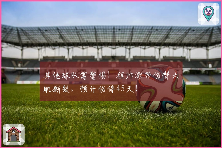 其他球队需警惕！程帅澎带伤臀大肌撕裂，预计伤停45天！