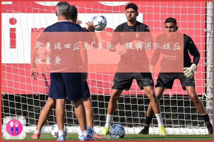 布鲁诺回应无C罗论，强调团队适应性重要