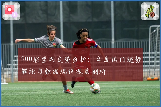 500彩票网走势分析：年度热门趋势解读与数据规律深度剖析