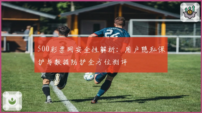 500彩票网安全性解析：用户隐私保护与数据防护全方位测评