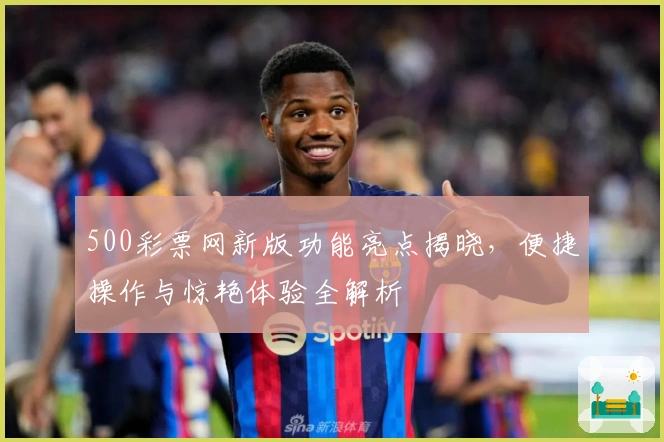 500彩票网新版功能亮点揭晓，便捷操作与惊艳体验全解析