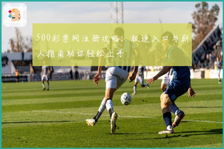 500彩票网注册攻略：极速入口与新人指南助你轻松上手