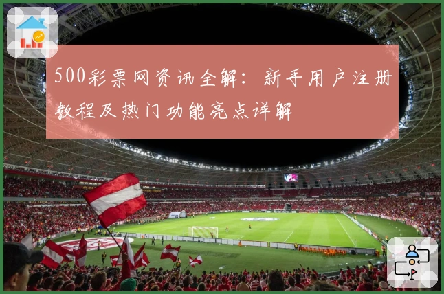 500彩票网资讯全解：新手用户注册教程及热门功能亮点详解