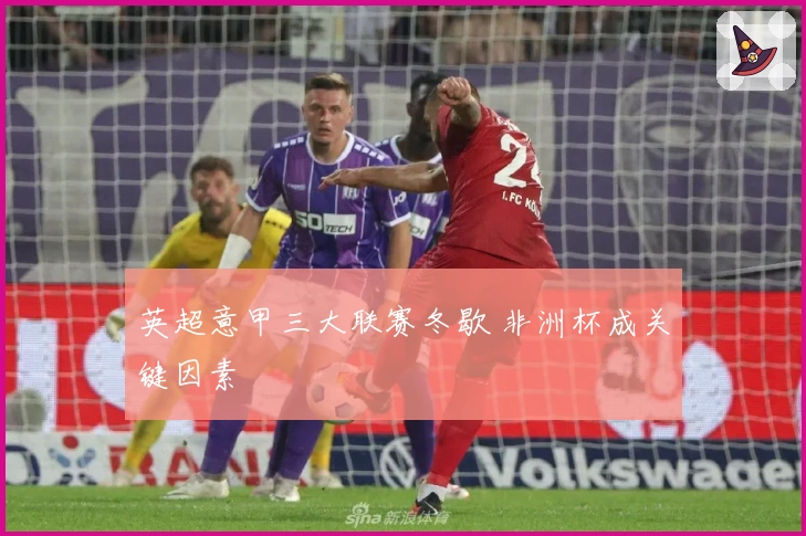 英超意甲三大联赛冬歇 非洲杯成关键因素