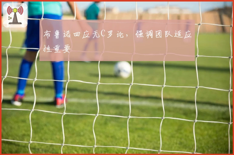 布鲁诺回应无C罗论，强调团队适应性重要