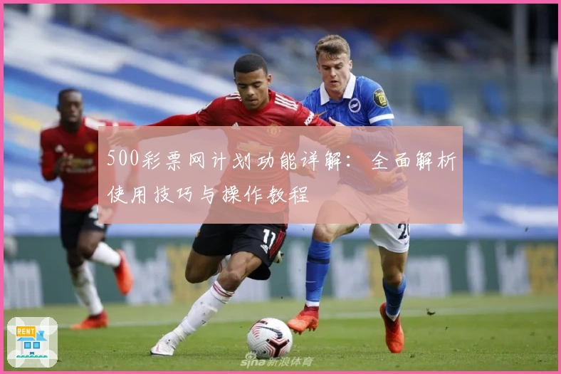 500彩票网计划功能详解：全面解析使用技巧与操作教程
