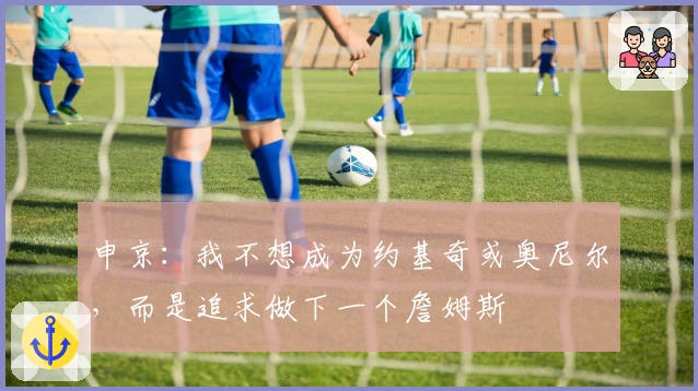 申京:我不想成为约基奇或奥尼尔,而是追求做下一个詹姆斯