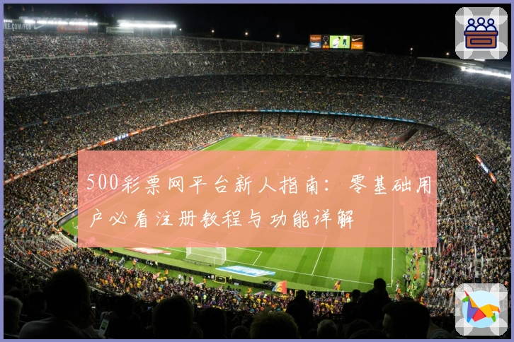 500彩票网平台新人指南：零基础用户必看注册教程与功能详解