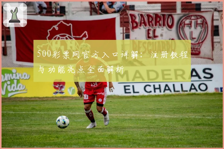 500彩票网官方入口详解：注册教程与功能亮点全面解析