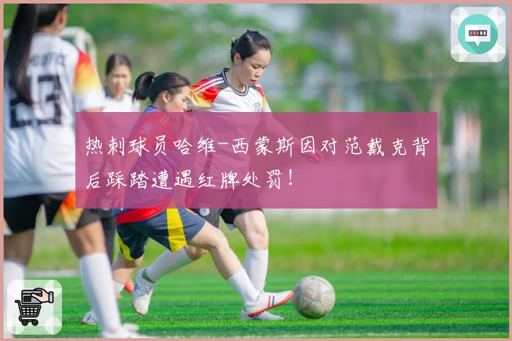 热刺球员哈维-西蒙斯因对范戴克背后踩踏遭遇红牌处罚！