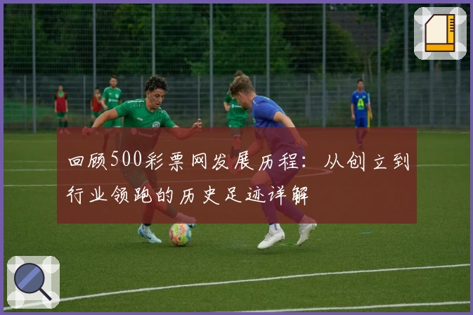 回顾500彩票网发展历程:从创立到行业领跑的历史足迹详解