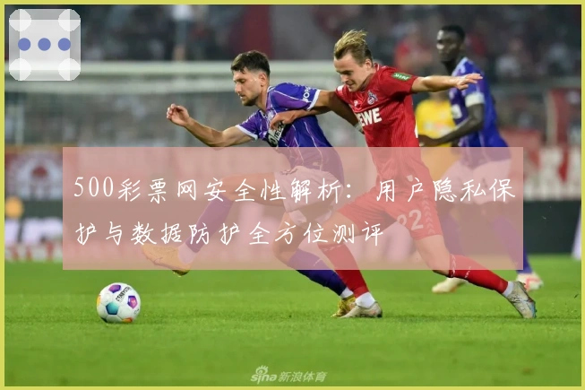 500彩票网安全性解析：用户隐私保护与数据防护全方位测评