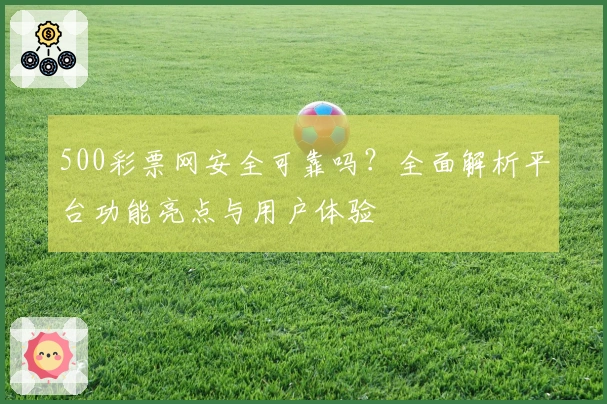500彩票网安全可靠吗?全面解析平台功能亮点与用户体验