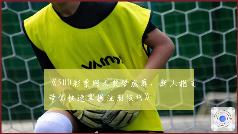《500彩票网大奖梦成真,新人指南带你快速掌握注册技巧》