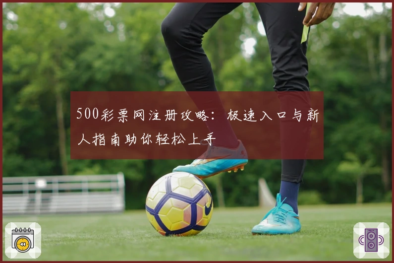 500彩票网注册攻略：极速入口与新人指南助你轻松上手