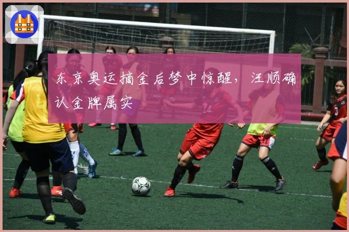 东京奥运摘金后梦中惊醒，汪顺确认金牌属实