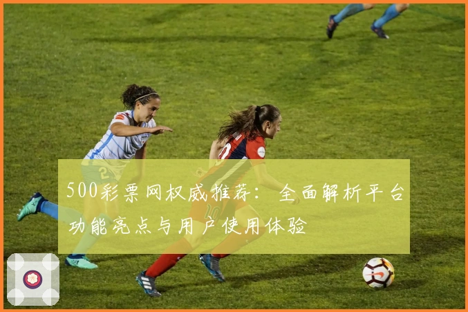 500彩票网权威推荐：全面解析平台功能亮点与用户使用体验