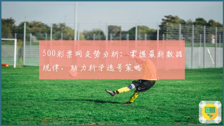 500彩票网走势分析：掌握最新数据规律，助力科学选号策略