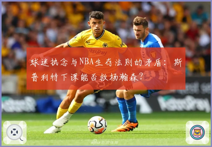 球迷执念与NBA生存法则的矛盾：斯普利特下课能否救杨瀚森？