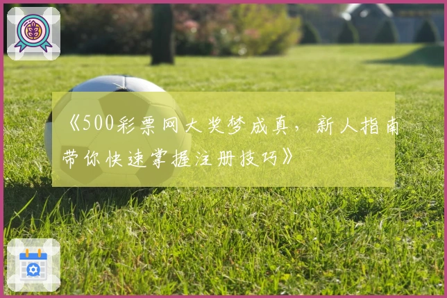《500彩票网大奖梦成真，新人指南带你快速掌握注册技巧》
