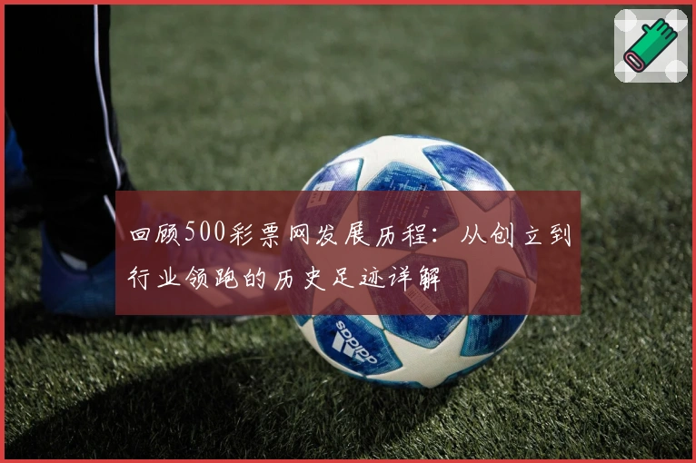 回顾500彩票网发展历程：从创立到行业领跑的历史足迹详解