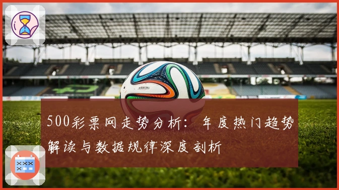 500彩票网走势分析:年度热门趋势解读与数据规律深度剖析