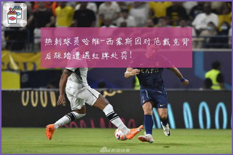 热刺球员哈维-西蒙斯因对范戴克背后踩踏遭遇红牌处罚！