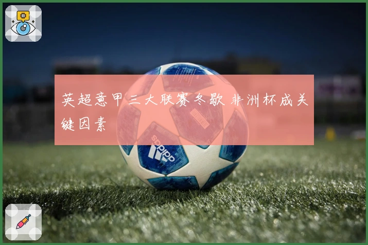 英超意甲三大联赛冬歇 非洲杯成关键因素