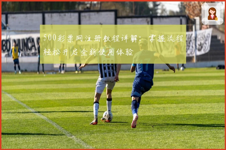 500彩票网注册教程详解：掌握流程轻松开启全新使用体验