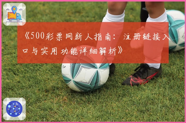 《500彩票网新人指南：注册链接入口与实用功能详细解析》