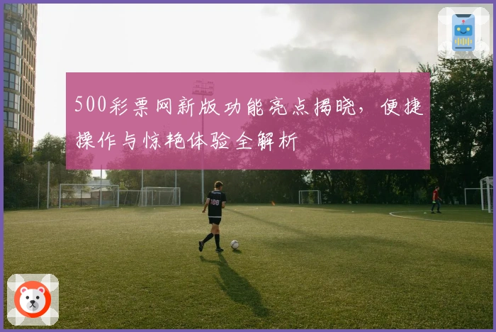 500彩票网新版功能亮点揭晓，便捷操作与惊艳体验全解析