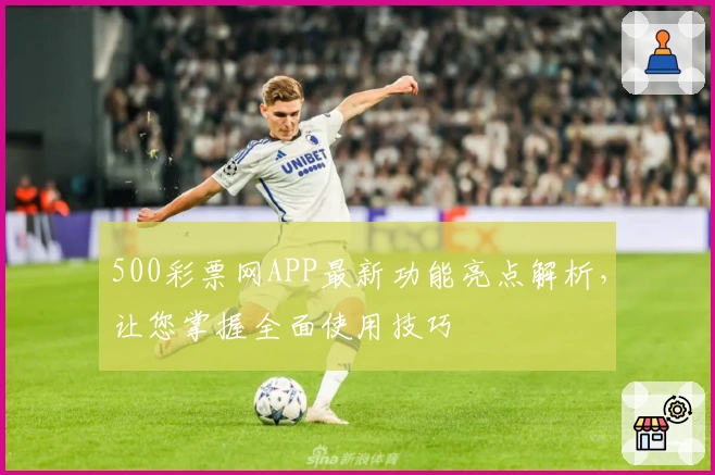 500彩票网APP最新功能亮点解析，让您掌握全面使用技巧