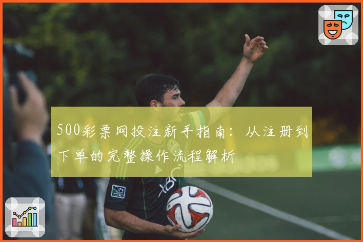 500彩票网投注新手指南：从注册到下单的完整操作流程解析
