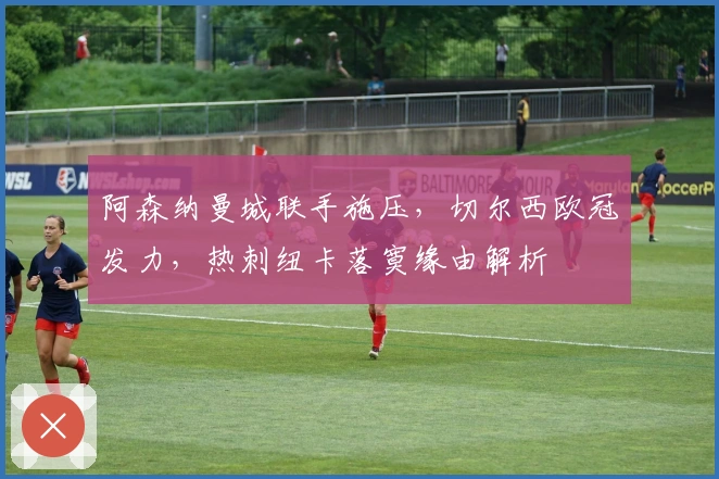 阿森纳曼城联手施压，切尔西欧冠发力，热刺纽卡落寞缘由解析