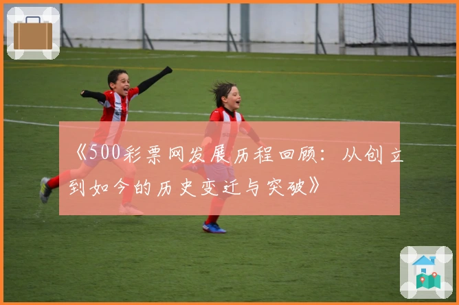 《500彩票网发展历程回顾：从创立到如今的历史变迁与突破》
