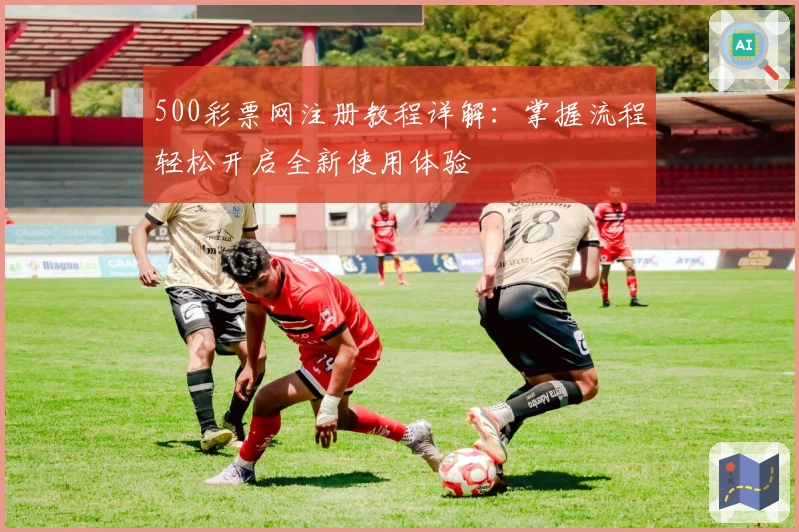 500彩票网注册教程详解：掌握流程轻松开启全新使用体验