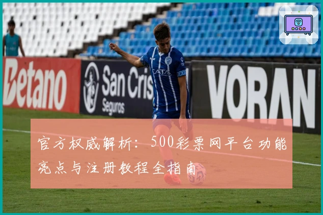 官方权威解析：500彩票网平台功能亮点与注册教程全指南
